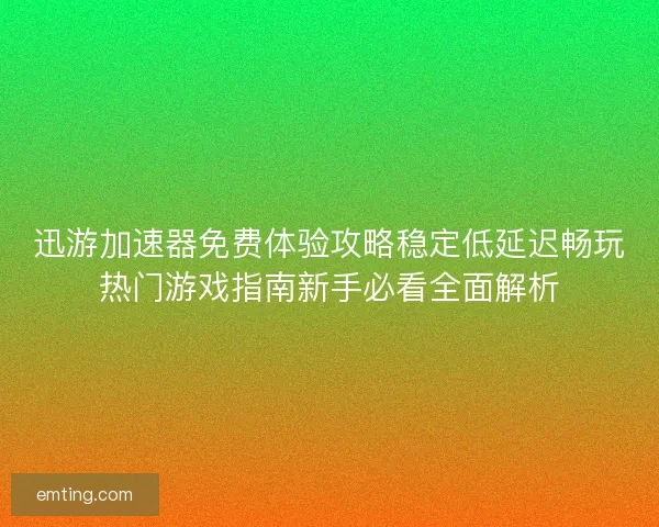 迅游加速器免费体验攻略稳定低延迟畅玩热门游戏指南新手必看全面解析