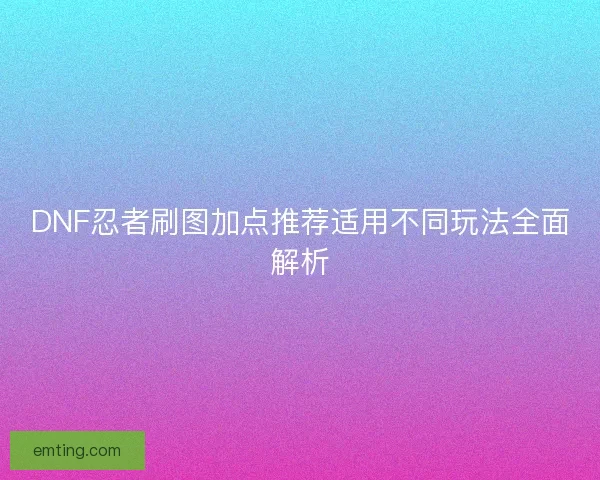 DNF忍者刷图加点推荐适用不同玩法全面解析