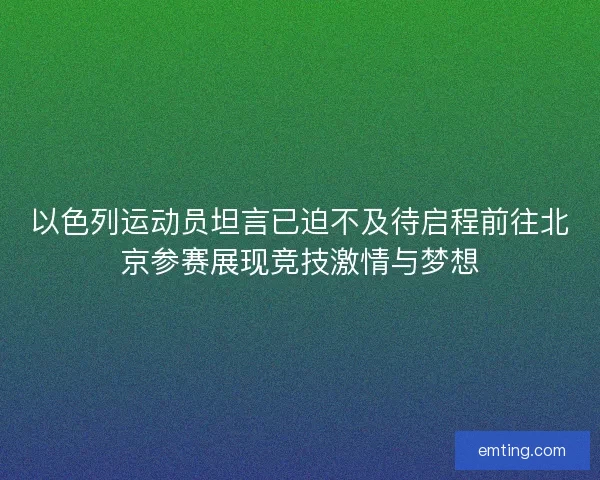 以色列运动员坦言已迫不及待启程前往北京参赛展现竞技激情与梦想
