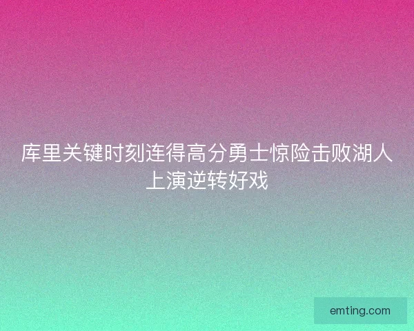 库里关键时刻连得高分勇士惊险击败湖人上演逆转好戏