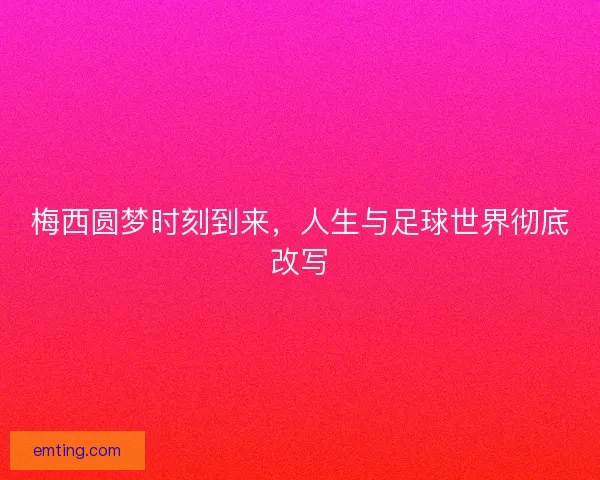 梅西圆梦时刻到来，人生与足球世界彻底改写