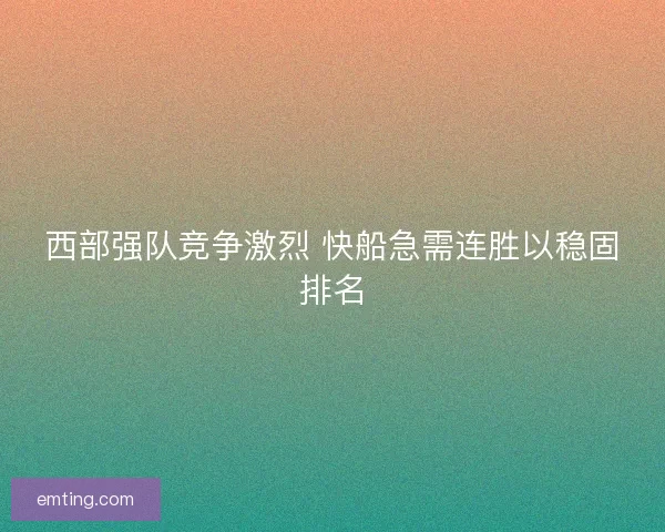 西部强队竞争激烈 快船急需连胜以稳固排名